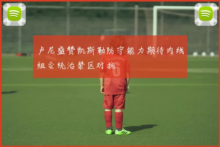 卢尼盛赞凯斯勒防守能力期待内线组合统治禁区对抗