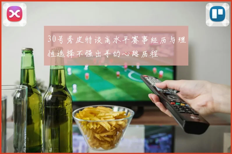 30号秀皮特谈高水平赛事经历与理性选择不强出手的心路历程