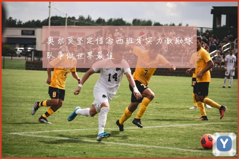 奥尔莫坚定信念西班牙实力激励球队争做世界最佳