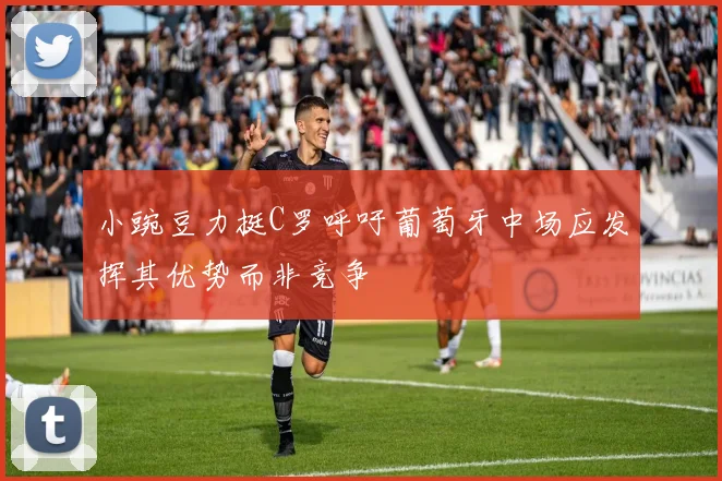 小豌豆力挺C罗呼吁葡萄牙中场应发挥其优势而非竞争