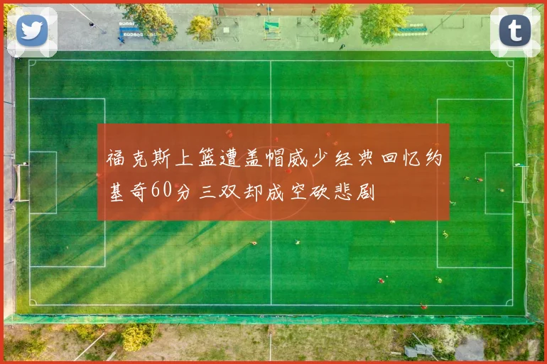 福克斯上篮遭盖帽威少经典回忆约基奇60分三双却成空砍悲剧