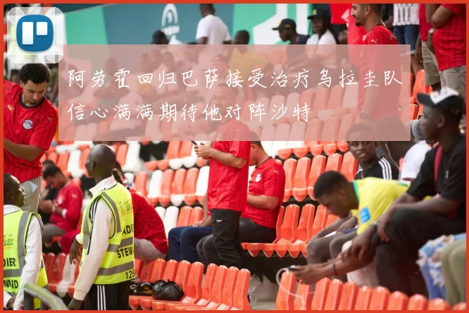 阿劳霍回归巴萨接受治疗乌拉圭队信心满满期待他对阵沙特