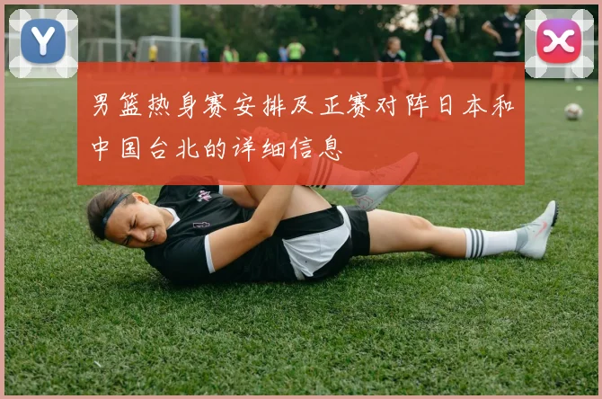 男篮热身赛安排及正赛对阵日本和中国台北的详细信息