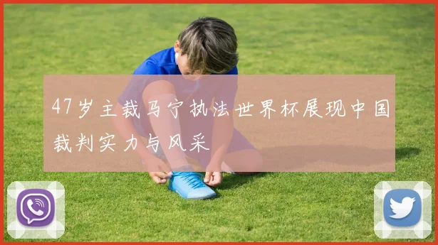 47岁主裁马宁执法世界杯展现中国裁判实力与风采