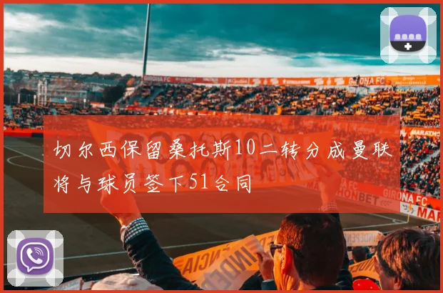 切尔西保留桑托斯10二转分成曼联将与球员签下51合同