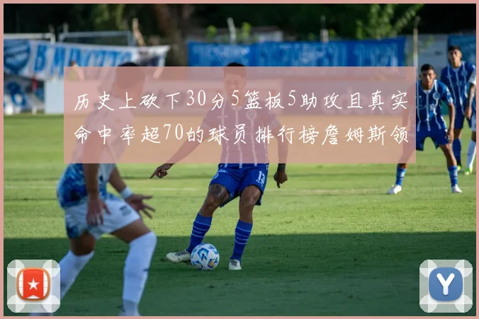 历史上砍下30分5篮板5助攻且真实命中率超70的球员排行榜詹姆斯领衔