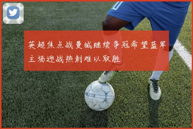 英超焦点战曼城继续争冠希望蓝军主场迎战热刺难以取胜
