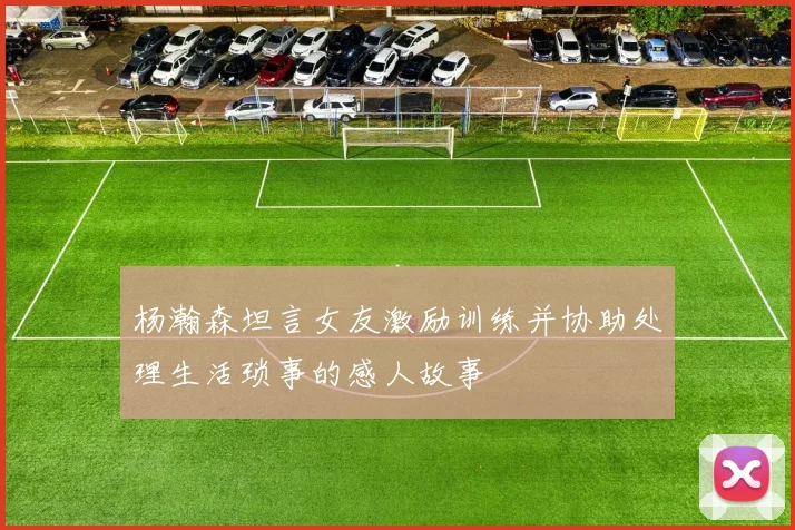 杨瀚森坦言女友激励训练并协助处理生活琐事的感人故事