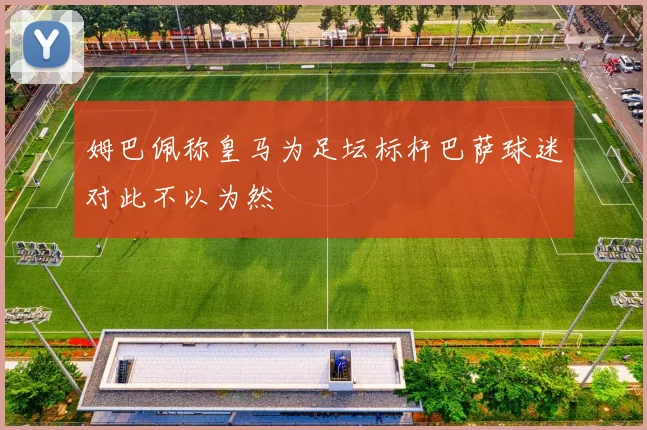 姆巴佩称皇马为足坛标杆巴萨球迷对此不以为然