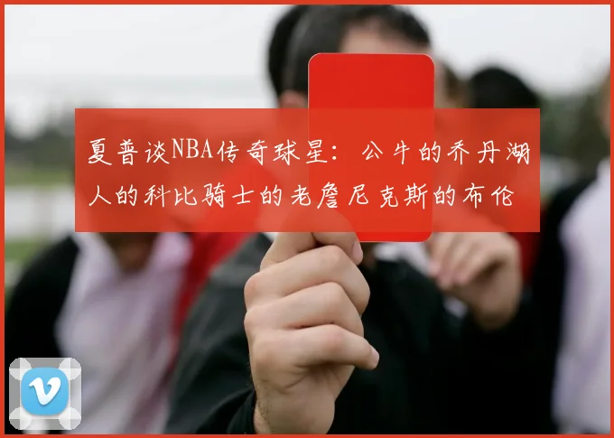 夏普谈NBA传奇球星：公牛的乔丹湖人的科比骑士的老詹尼克斯的布伦森
