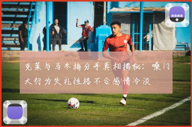 克莱与马冬梅分手真相揭秘：嗓门大行为失礼性格不合感情冷淡