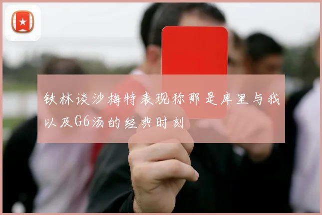 铁林谈沙梅特表现称那是库里与我以及G6汤的经典时刻
