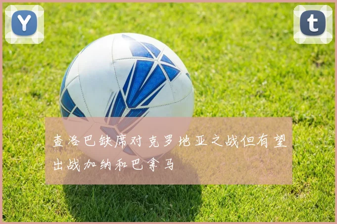 查洛巴缺席对克罗地亚之战但有望出战加纳和巴拿马