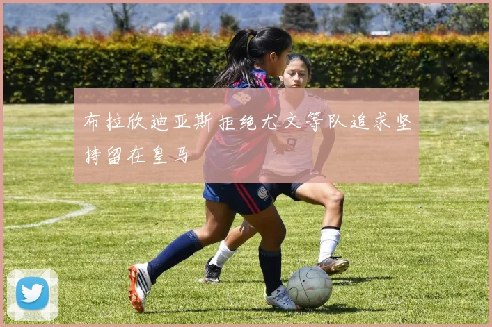 布拉欣迪亚斯拒绝尤文等队追求坚持留在皇马