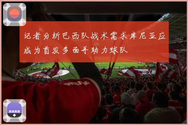 记者分析巴西队战术需求库尼亚应成为首发多面手助力球队