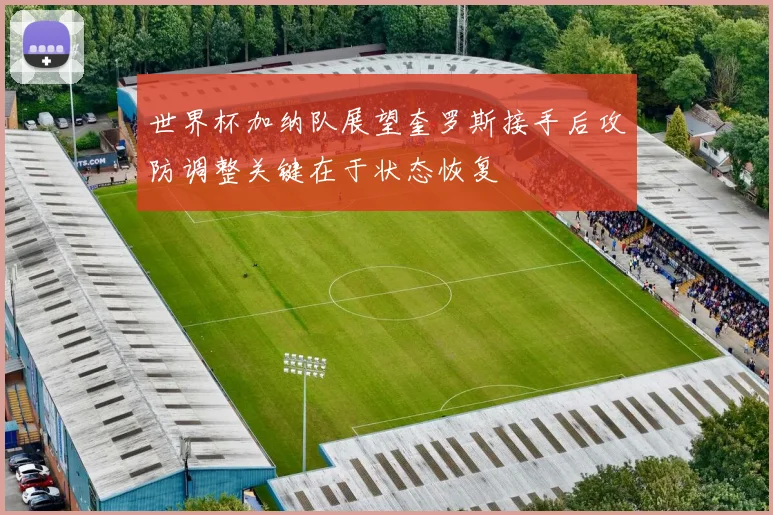 世界杯加纳队展望奎罗斯接手后攻防调整关键在于状态恢复