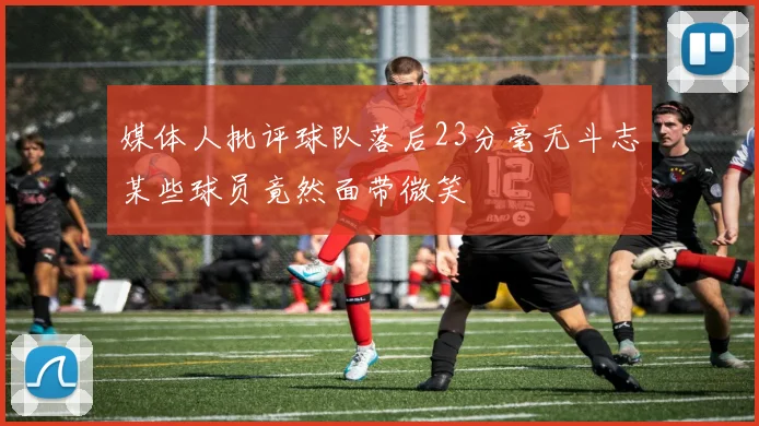媒体人批评球队落后23分毫无斗志某些球员竟然面带微笑