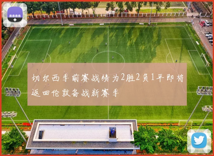 切尔西季前赛战绩为2胜2负1平即将返回伦敦备战新赛季