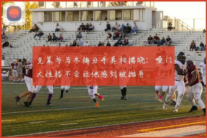 克莱与马冬梅分手真相揭晓：嗓门大性格不合让他感到被抛弃