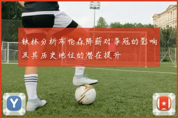 铁林分析布伦森降薪对争冠的影响及其历史地位的潜在提升