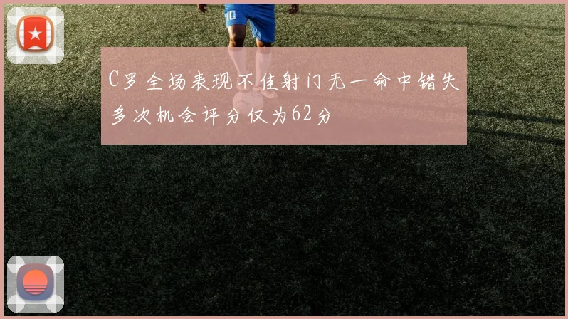 C罗全场表现不佳射门无一命中错失多次机会评分仅为62分