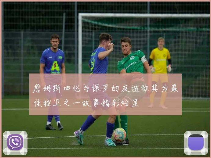 詹姆斯回忆与保罗的友谊称其为最佳控卫之一故事精彩纷呈
