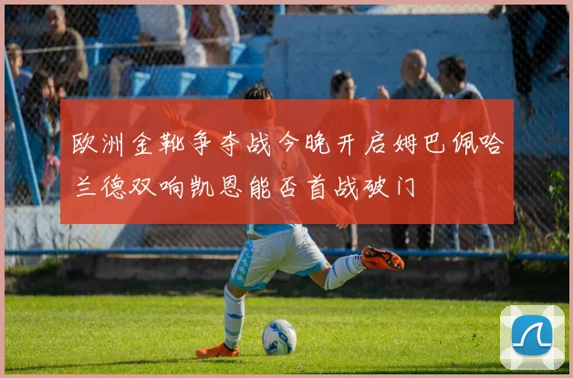 欧洲金靴争夺战今晚开启姆巴佩哈兰德双响凯恩能否首战破门