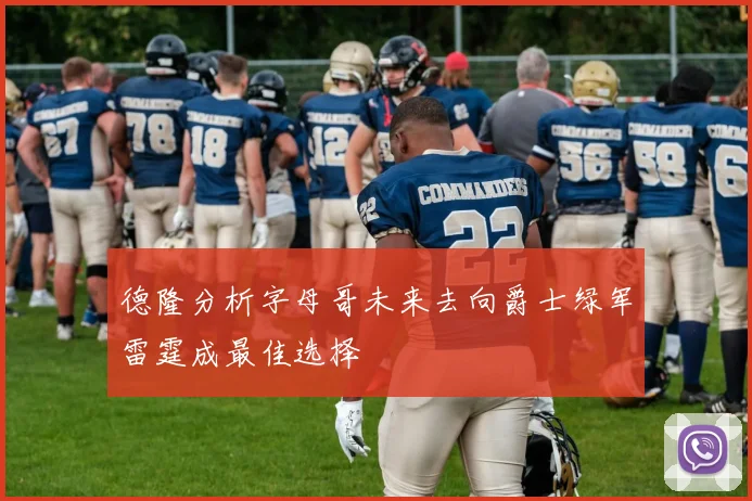 德隆分析字母哥未来去向爵士绿军雷霆成最佳选择