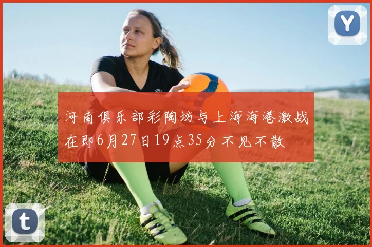河南俱乐部彩陶坊与上海海港激战在即6月27日19点35分不见不散