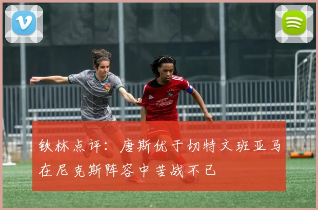 铁林点评：唐斯优于切特文班亚马在尼克斯阵容中苦战不已